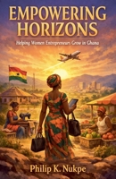 Empowering Horizons - Helping Women Entrepreneurs Grow in Ghana B0GSH7C1H1 Book Cover