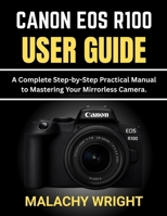 Canon EOS R100 User Guide: A Complete Step-by-Step Practical Manual to Mastering Your Mirrorless Camera B0GF9JY17V Book Cover