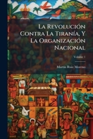 La Revolución Contra La Tiranía, Y La Organización Nacional, Volume 1 114779734X Book Cover