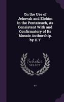 On the Use of Jehovah and Elohim in the Pentateuch, As Consistent with and Confirmatory of Its Mosaic Authorship. by H.T. 1437028438 Book Cover