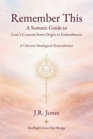 Remember This: A Somatic Guide to Love's Consent from Origin to Embodiment B0GSB2CDKX Book Cover