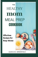 THE HEALTHY MOM MEAL PREP COOKBOOK: Effortless Recipes for Busy Moms B0CW1R5JVX Book Cover