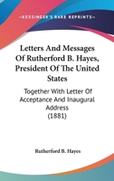 Letters And Messages Of Rutherford B. Hayes, President Of The United States: Together With Letter Of Acceptance And Inaugural Address 1164928937 Book Cover