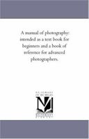 A Manual of Photography: Intended As a Text Book for Beginners and a Book of Reference for Advanced Photographers 1015890768 Book Cover