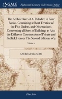 The architecture of A. Palladio; in four books. Containing a short treatise of the five orders, and observations concerning all sorts of building; as ... houses The second edition. Volume 2 of 2 1170970192 Book Cover