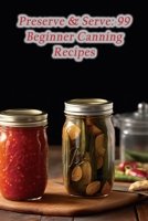 Preserve & Serve: 99 Beginner Canning Recipes B0CHL7M2TB Book Cover