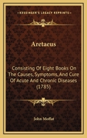 Aretaeus: Consisting Of Eight Books On The Causes, Symptoms, And Cure Of Acute And Chronic Diseases 1165945169 Book Cover