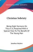 Christian Sobriety: Being Eight Sermons On Titus II. 6, Preached With A Special View To The Benefit Of The Young Man 0548315051 Book Cover