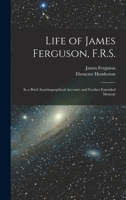 Life of James Ferguson, F.R.S.: In a Brief Autobiographical Account, and Further Extended Memoir 1017119481 Book Cover