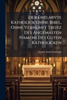 Der Entlarvte Katholick Ohne Bibel, Ohne Vernunft Trotz Des Angemasten Namens Des Guten Katholicken 1248394097 Book Cover