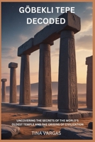 GÖBEKLI TEPE DECODED: UNCOVERING THE SECRETS OF THE WORLD’S OLDEST TEMPLE AND THE ORIGINS OF CIVILIZATION B0FCDLLFTZ Book Cover