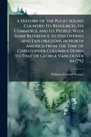 A History of the Puget Sound Country: Its Resources, Its Commerce and Its People: With Some Reference to Discoveries and Explorations in North America ... Down to That of George Vancouver in 1792 1024177505 Book Cover