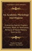 An Academic Physiology and Hygiene: Embracing Special Chapters on Foods, Water, Air Ventilation, Removal of Waste Matters, Exercise, Etc. 1163113379 Book Cover