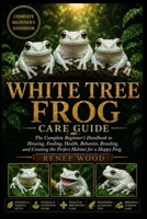 WHITE TREE FROG CARE GUIDE: The Complete Beginner’s Handbook to Housing, Feeding, Health, Behavior, Breeding, and Creating the Perfect Habitat for a Happy Frog. B0H5SYW1MK Book Cover