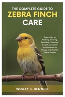 THE COMPLETE GUIDE TO ZEBRA FINCH CARE: Expert tips on feeding, housing, breeding, training, health, and daily maintenance for Happy and Healthy Zebra Finches B0FF4FTS5W Book Cover