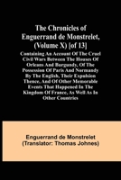 The Chronicles of Enguerrand de Monstrelet, (Volume X) [of 13]; Containing an account of the cruel civil wars between the houses of Orleans and ... expulsion thence, and of other memorable eve 935534905X Book Cover