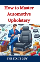 How to Master Automotive Upholstery: A Complete DIY Guide to Car Interior Restoration, Custom Upholstery, and Vehicle Detailing for Classic Cars, Hot Rods, and Daily Drivers (The Fixers Handbook) B0D9K13QVL Book Cover