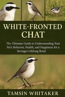 WHITE-FRONTED CHAT: The Ultimate Guide to Understanding Your Pet’s Behavior, Health, and Happiness for a Stronger Lifelong Bond B0FSST26K3 Book Cover