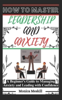 HOW TO MASTER LEADERSHIP AND ANXIETY: A Beginner's Guide to Managing Anxiety and Leading with Confidence. B0CRP9PT4X Book Cover