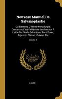 Nouveau Manuel de Galvanoplastie: Ou El�mens d'�lectro-M�tallurgie, Contenant l'Art de R�duire Les M�taux � l'Aide Du Fluide Galvanique, Pour Dorer, Argenter, Platiner, Cuivrer, Etc; Volume 1 0270768254 Book Cover