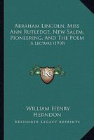 Abraham Lincoln, Miss Ann Rutledge, New Salem, Pioneering, And The Poem: A Lecture 1014361419 Book Cover