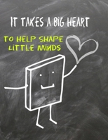 It Takes a Big Heart to Help Shape Little Minds: Notebook Happy Teacher's Day - Teacher Gift- Class Gift for Teacher- Great for Preschool Teacher ... Retirement, Thank You Gifts or Birthday gifts B083XTHMVF Book Cover