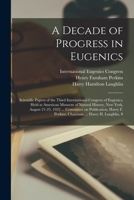 A Decade of Progress in Eugenics; Scientific Papers of the Third International Congress of Eugenics, Held at American Musuem of Natural History, New ... F. Perkins, Chairman ... Harry H. Laughlin, S 1015743544 Book Cover