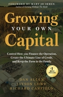 Growing Your Own Capital : Control How You Finance the Operation, Create the Ultimate Line of Credit, and Keep the Farm in the Family 1636804624 Book Cover