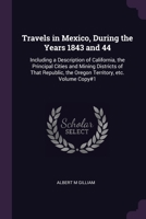 Travels in Mexico, During the Years 1843 and 44: Including a Description of California, the Principal Cities and Mining Districts of That Republic, the Oregon Territory, etc. Volume Copy#1 1377947807 Book Cover