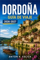 DORDOÑA GUÍA DE VIAJE 2026-2027: Explora los pueblos medievales del Périgord, cuevas prehistóricas, castillos y cocina junto al río para quienes visitan la región por primera vez (Spanish Edition) B0HGD6C9JP Book Cover