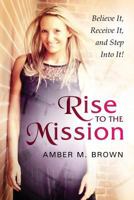 Rise to the Mission: Believe It, Receive It, and Step Into It! 1633082784 Book Cover