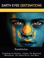 Kazakhstan: Including Its History, Astana, the Bayterek Monument, the Ishim River, and More 1249221099 Book Cover