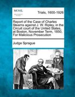 Report of the Case of Charles Stearns against J. W. Ripley, in the Circuit court of the United States, at Boston, November Term, 1850, For Malicious Prosecution 1275543774 Book Cover
