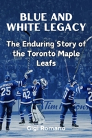 Blue and White Legacy: The Enduring Story of the Toronto Maple Leafs 1923472224 Book Cover