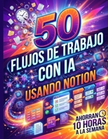 50 FLUJOS DE TRABAJO CON IA USANDO NOTION QUE AHORRAN 10 HORAS A LA SEMANA (Spanish Edition) B0GJCY1733 Book Cover