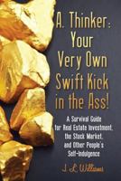A. Thinker: Your Very Own Swift Kick in the Ass!: A Survival Guide for Real Estate Investment, the Stock Market, and Other People's Self-Indulgence 1483918173 Book Cover