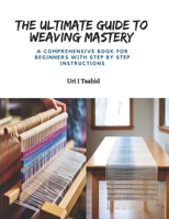 The Ultimate Guide to Weaving Mastery: A Comprehensive Book for Beginners with Step by Step Instructions B0CQG3XT5B Book Cover