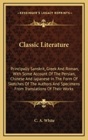 Classic Literature: Principally Sanskrit, Greek And Roman, With Some Account Of The Persian, Chinese And Japanese In The Form Of Sketches Of The Authors And Specimens From Translations Of Their Works 1163633577 Book Cover