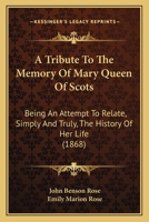 A Tribute to the Memory of Mary Queen of Scots: Being an Attempt to Relate, Simply and Truly, the History of Her Life 1437079938 Book Cover