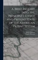 A Brief Inquiry Into the Principles Effect and Present State of the American Patent System 1017551812 Book Cover