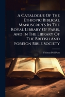 A Catalogue Of The Ethiopic Biblical Manuscripts In The Royal Library Of Paris, And In The Library Of The British And Foreign Bible Society 1024481522 Book Cover