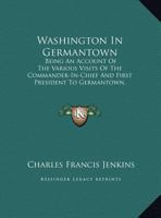 Washington In Germantown: Being An Account Of The Various Visits Of The Commander-In-Chief And First President To Germantown, Pennsylvania 1145601065 Book Cover