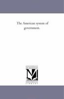 The American System of Government: Its Character and Workings, Its Defects, Outside Party Machinery and Influences, and the Prosperity of the People Under Its Protection 142552866X Book Cover