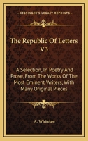 The Republic Of Letters V3: A Selection, In Poetry And Prose, From The Works Of The Most Eminent Writers, With Many Original Pieces 1163632333 Book Cover