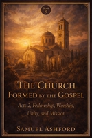 The Church Formed By The Gospel: Acts 2, Fellowship, Worship, Unity, and Mission (The Ashford Biblical Theology Series) B0GVBBRRNB Book Cover