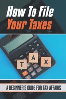 How To File Your Taxes: A Beginner's Guide For Tax Affairs: Learn About Tax Affairs B09CG5RF49 Book Cover