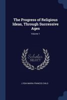 The Progress of Religious Ideas: Through Successive Ages. in Three Volumes; Volume 1 1275631576 Book Cover