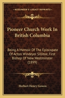 Pioneer Church Work In British Columbia: Being A Memoir Of The Episcopate Of Acton Windeyer Sillitoe, First Bishop Of New Westminster 1437101690 Book Cover