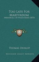 Too Late For Martyrdom: Memorials Of Hugh Barr 1120944953 Book Cover