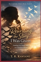 Rewriting the Story I Was Given: Healing from Labels, Pain, and Inherited Silence (Daughters Who Heal) B0GXZCMBTD Book Cover